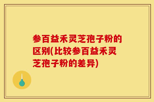 参百益禾灵芝孢子粉的区别(比较参百益禾灵芝孢子粉的差异)-第1张图片-灵芝之家