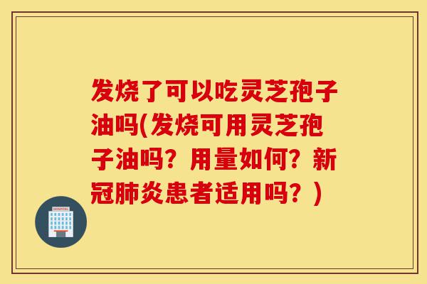 发烧了可以吃灵芝孢子油吗(发烧可用灵芝孢子油吗?用量如何?新冠肺炎患者适用吗?)-第1张图片-灵芝之家 发烧了可以吃灵芝孢子油吗(发烧可用灵芝孢子油吗?用量如何?新冠肺炎患者适用吗?)-第1张图片-灵芝之家