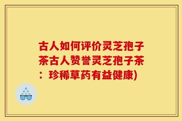 古人如何评价灵芝孢子茶古人赞誉灵芝孢子茶:珍稀草药有益健康)-第1张图片-灵芝之家 古人如何评价灵芝孢子茶古人赞誉灵芝孢子茶:珍稀草药有益健康)-第1张图片-灵芝之家