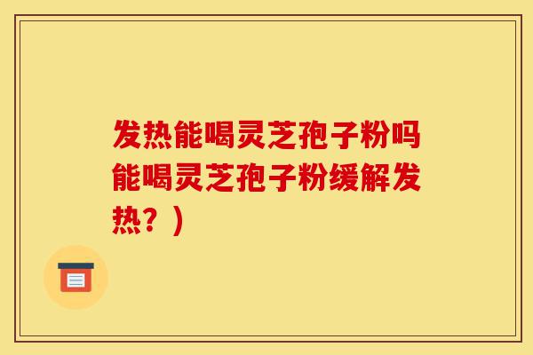 发热能喝灵芝孢子粉吗能喝灵芝孢子粉缓解发热?)-第1张图片-灵芝之家 发热能喝灵芝孢子粉吗能喝灵芝孢子粉缓解发热?)-第1张图片-灵芝之家