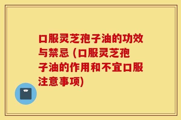 口服灵芝孢子油的功效与禁忌 (口服灵芝孢子油的作用和不宜口服注意事项)-第1张图片-灵芝之家 口服灵芝孢子油的功效与禁忌 (口服灵芝孢子油的作用和不宜口服注意事项)-第1张图片-灵芝之家