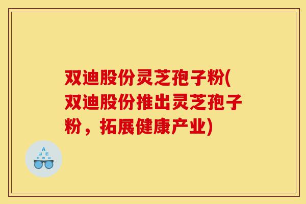 双迪股份灵芝孢子粉(双迪股份推出灵芝孢子粉,拓展健康产业)-第1张图片-灵芝之家 双迪股份灵芝孢子粉(双迪股份推出灵芝孢子粉,拓展健康产业)-第1张图片-灵芝之家