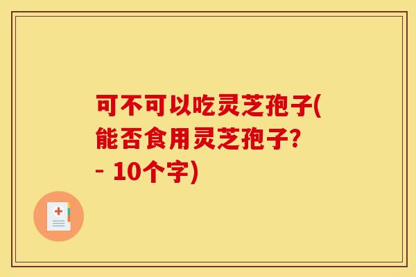 可不可以吃灵芝孢子(能否食用灵芝孢子? - 10个字)-第1张图片-灵芝之家 可不可以吃灵芝孢子(能否食用灵芝孢子? - 10个字)-第1张图片-灵芝之家