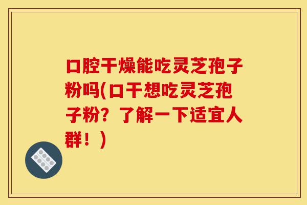 口腔干燥能吃灵芝孢子粉吗(口干想吃灵芝孢子粉?了解一下适宜人群!)-第1张图片-灵芝之家 口腔干燥能吃灵芝孢子粉吗(口干想吃灵芝孢子粉?了解一下适宜人群!)-第1张图片-灵芝之家