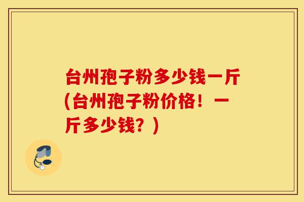 台州孢子粉多少钱一斤(台州孢子粉价格!一斤多少钱?)-第1张图片-灵芝之家 台州孢子粉多少钱一斤(台州孢子粉价格!一斤多少钱?)-第1张图片-灵芝之家