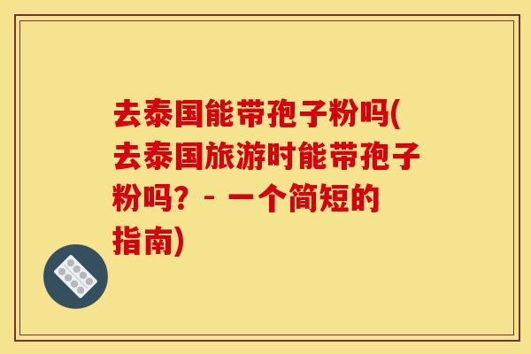 去泰国能带孢子粉吗(去泰国旅游时能带孢子粉吗?- 一个简短的指南)-第1张图片-灵芝之家 去泰国能带孢子粉吗(去泰国旅游时能带孢子粉吗?- 一个简短的指南)-第1张图片-灵芝之家