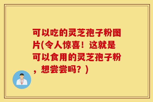 可以吃的灵芝孢子粉图片(令人惊喜!这就是可以食用的灵芝孢子粉,想尝尝吗?)-第1张图片-灵芝之家 可以吃的灵芝孢子粉图片(令人惊喜!这就是可以食用的灵芝孢子粉,想尝尝吗?)-第1张图片-灵芝之家