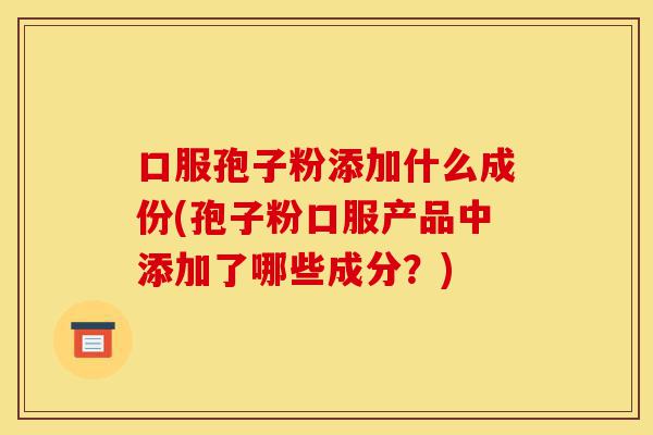 口服孢子粉添加什么成份(孢子粉口服产品中添加了哪些成分?)-第1张图片-灵芝之家 口服孢子粉添加什么成份(孢子粉口服产品中添加了哪些成分?)-第1张图片-灵芝之家