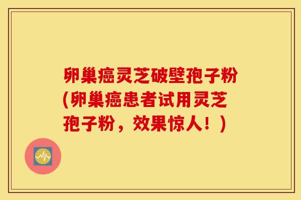 卵巢癌灵芝破壁孢子粉(卵巢癌患者试用灵芝孢子粉,效果惊人!)-第1张图片-灵芝之家 卵巢癌灵芝破壁孢子粉(卵巢癌患者试用灵芝孢子粉,效果惊人!)-第1张图片-灵芝之家