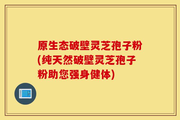 原生态破壁灵芝孢子粉(纯天然破壁灵芝孢子粉助您强身健体)-第1张图片-灵芝之家 原生态破壁灵芝孢子粉(纯天然破壁灵芝孢子粉助您强身健体)-第1张图片-灵芝之家