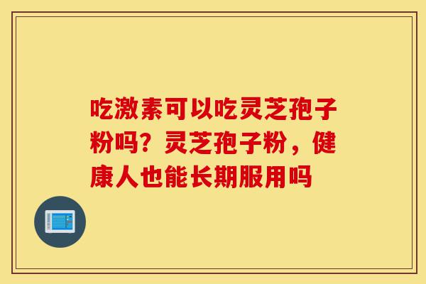 吃激素可以吃灵芝孢子粉吗?灵芝孢子粉,健康人也能长期服用吗-第1张图片-灵芝之家 吃激素可以吃灵芝孢子粉吗?灵芝孢子粉,健康人也能长期服用吗-第1张图片-灵芝之家