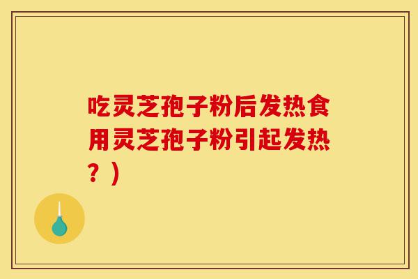 吃灵芝孢子粉后发热食用灵芝孢子粉引起发热？)-第1张图片-灵芝之家