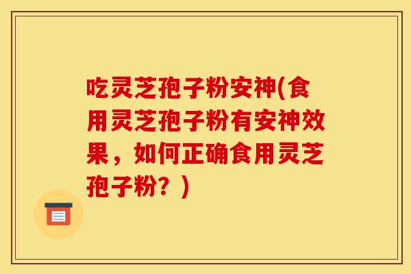 吃灵芝孢子粉安神(食用灵芝孢子粉有安神效果,如何正确食用灵芝孢子粉?)-第1张图片-灵芝之家 吃灵芝孢子粉安神(食用灵芝孢子粉有安神效果,如何正确食用灵芝孢子粉?)-第1张图片-灵芝之家