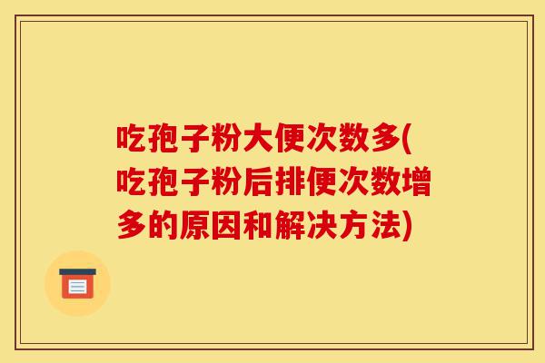 吃孢子粉大便次数多(吃孢子粉后排便次数增多的原因和解决方法)-第1张图片-灵芝之家 吃孢子粉大便次数多(吃孢子粉后排便次数增多的原因和解决方法)-第1张图片-灵芝之家