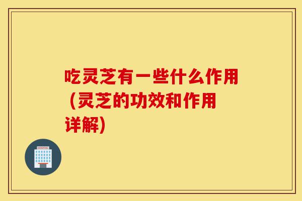 吃灵芝有一些什么作用 (灵芝的功效和作用详解)-第1张图片-灵芝之家 吃灵芝有一些什么作用 (灵芝的功效和作用详解)-第1张图片-灵芝之家