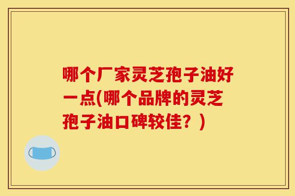 哪个厂家灵芝孢子油好一点(哪个品牌的灵芝孢子油口碑较佳?)-第1张图片-灵芝之家 哪个厂家灵芝孢子油好一点(哪个品牌的灵芝孢子油口碑较佳?)-第1张图片-灵芝之家
