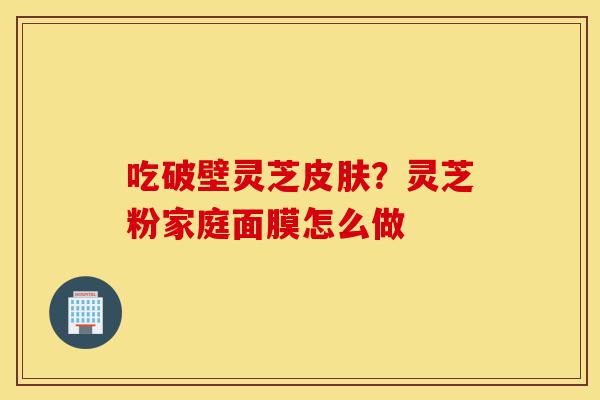 吃破壁灵芝皮肤?灵芝粉家庭面膜怎么做-第1张图片-灵芝之家 吃破壁灵芝皮肤?灵芝粉家庭面膜怎么做-第1张图片-灵芝之家