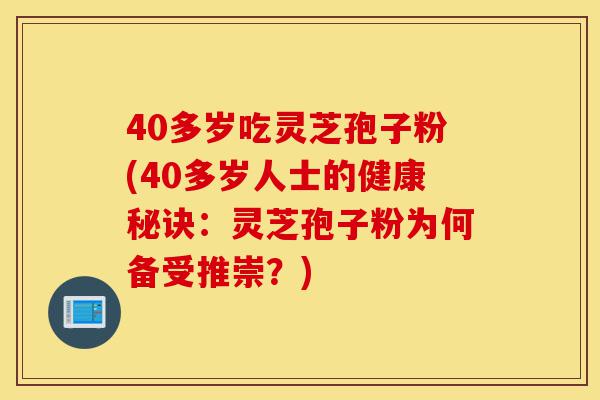 40多岁吃灵芝孢子粉(40多岁人士的健康秘诀:灵芝孢子粉为何备受推崇?)-第1张图片-灵芝之家 40多岁吃灵芝孢子粉(40多岁人士的健康秘诀:灵芝孢子粉为何备受推崇?)-第1张图片-灵芝之家