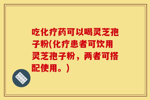 吃化疗药可以喝灵芝孢子粉(化疗患者可饮用灵芝孢子粉,两者可搭配使用。)-第1张图片-灵芝之家 吃化疗药可以喝灵芝孢子粉(化疗患者可饮用灵芝孢子粉,两者可搭配使用。)-第1张图片-灵芝之家