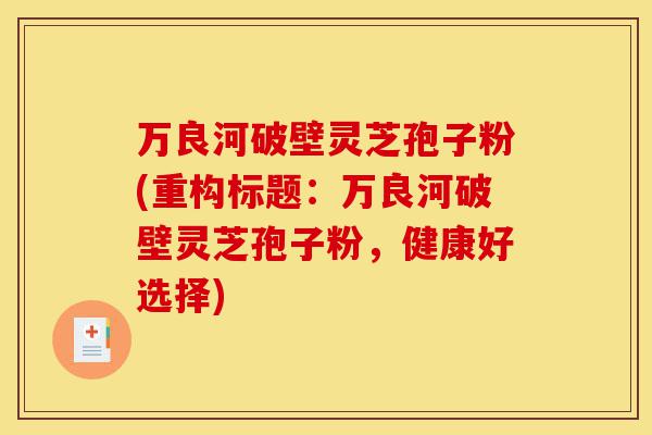 万良河破壁灵芝孢子粉(重构标题:万良河破壁灵芝孢子粉,健康好选择)-第1张图片-灵芝之家 万良河破壁灵芝孢子粉(重构标题:万良河破壁灵芝孢子粉,健康好选择)-第1张图片-灵芝之家
