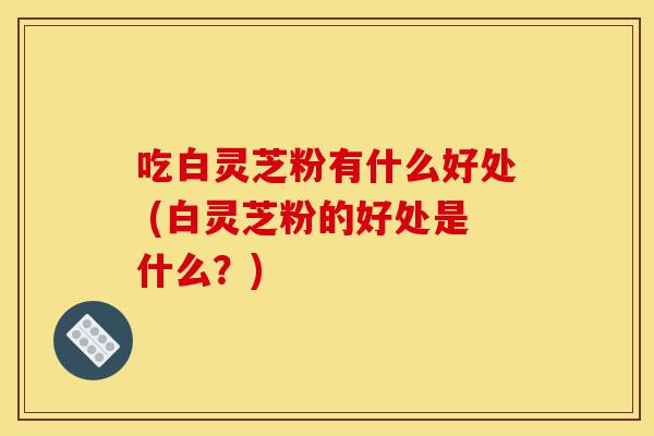 吃白灵芝粉有什么好处 (白灵芝粉的好处是什么?)-第1张图片-灵芝之家 吃白灵芝粉有什么好处 (白灵芝粉的好处是什么?)-第1张图片-灵芝之家