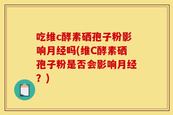 吃维c酵素硒孢子粉影响月经吗(维C酵素硒孢子粉是否会影响月经?)-第1张图片-灵芝之家 吃维c酵素硒孢子粉影响月经吗(维C酵素硒孢子粉是否会影响月经?)-第1张图片-灵芝之家