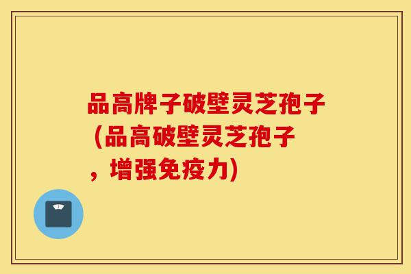 品高牌子破壁灵芝孢子 (品高破壁灵芝孢子,增强免疫力)-第1张图片-灵芝之家 品高牌子破壁灵芝孢子 (品高破壁灵芝孢子,增强免疫力)-第1张图片-灵芝之家