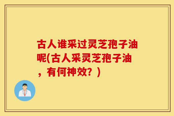 古人谁采过灵芝孢子油呢(古人采灵芝孢子油,有何神效?)-第1张图片-灵芝之家 古人谁采过灵芝孢子油呢(古人采灵芝孢子油,有何神效?)-第1张图片-灵芝之家