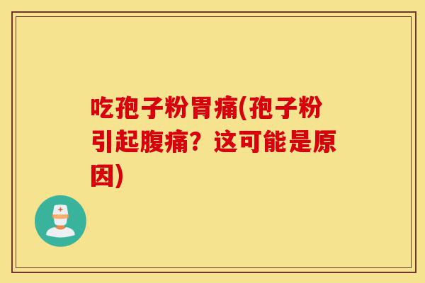 吃孢子粉胃痛(孢子粉引起腹痛?这可能是原因)-第1张图片-灵芝之家 吃孢子粉胃痛(孢子粉引起腹痛?这可能是原因)-第1张图片-灵芝之家