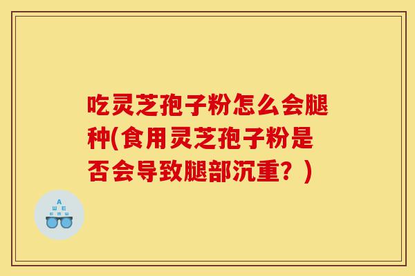 吃灵芝孢子粉怎么会腿种(食用灵芝孢子粉是否会导致腿部沉重?)-第1张图片-灵芝之家 吃灵芝孢子粉怎么会腿种(食用灵芝孢子粉是否会导致腿部沉重?)-第1张图片-灵芝之家