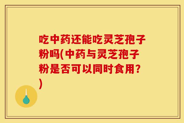 吃中药还能吃灵芝孢子粉吗(中药与灵芝孢子粉是否可以同时食用?)-第1张图片-灵芝之家 吃中药还能吃灵芝孢子粉吗(中药与灵芝孢子粉是否可以同时食用?)-第1张图片-灵芝之家