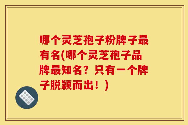 哪个灵芝孢子粉牌子最有名(哪个灵芝孢子品牌最知名?只有一个牌子脱颖而出!)-第1张图片-灵芝之家 哪个灵芝孢子粉牌子最有名(哪个灵芝孢子品牌最知名?只有一个牌子脱颖而出!)-第1张图片-灵芝之家