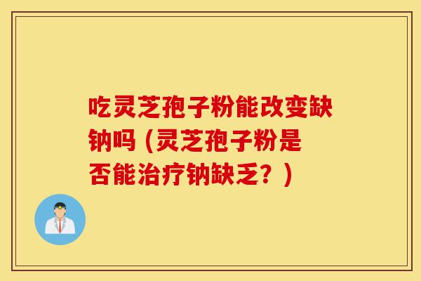 吃灵芝孢子粉能改变缺钠吗 (灵芝孢子粉是否能治疗钠缺乏?)-第1张图片-灵芝之家 吃灵芝孢子粉能改变缺钠吗 (灵芝孢子粉是否能治疗钠缺乏?)-第1张图片-灵芝之家