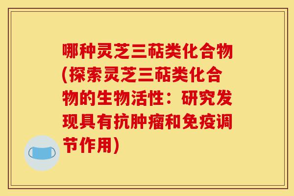 哪种灵芝三萜类化合物(探索灵芝三萜类化合物的生物活性：研究发现具有抗肿瘤和免疫调节作用)-第1张图片-灵芝之家
