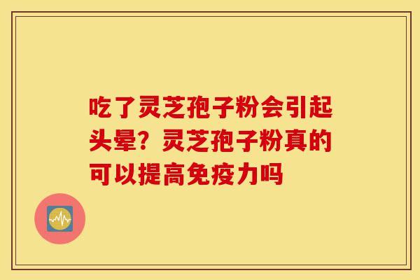 吃了灵芝孢子粉会引起头晕?灵芝孢子粉真的可以提高免疫力吗-第1张图片-灵芝之家 吃了灵芝孢子粉会引起头晕?灵芝孢子粉真的可以提高免疫力吗-第1张图片-灵芝之家