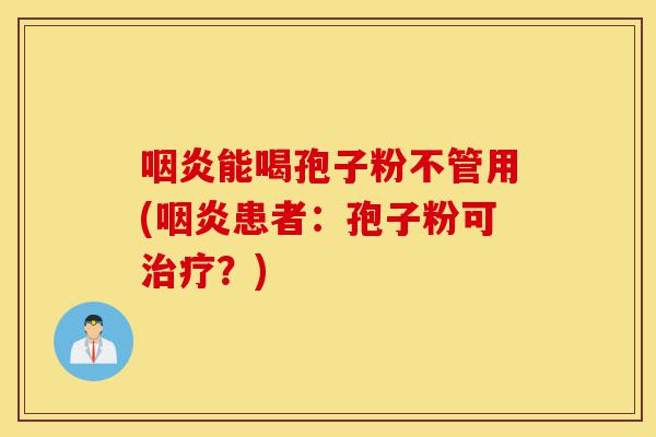 咽炎能喝孢子粉不管用(咽炎患者:孢子粉可治疗?)-第1张图片-灵芝之家 咽炎能喝孢子粉不管用(咽炎患者:孢子粉可治疗?)-第1张图片-灵芝之家
