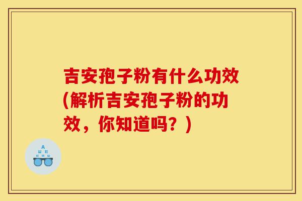 吉安孢子粉有什么功效(解析吉安孢子粉的功效,你知道吗?)-第1张图片-灵芝之家 吉安孢子粉有什么功效(解析吉安孢子粉的功效,你知道吗?)-第1张图片-灵芝之家
