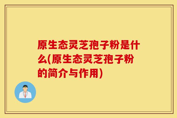 原生态灵芝孢子粉是什么(原生态灵芝孢子粉的简介与作用)-第1张图片-灵芝之家 原生态灵芝孢子粉是什么(原生态灵芝孢子粉的简介与作用)-第1张图片-灵芝之家