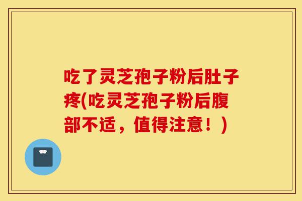吃了灵芝孢子粉后肚子疼(吃灵芝孢子粉后腹部不适,值得注意!)-第1张图片-灵芝之家 吃了灵芝孢子粉后肚子疼(吃灵芝孢子粉后腹部不适,值得注意!)-第1张图片-灵芝之家