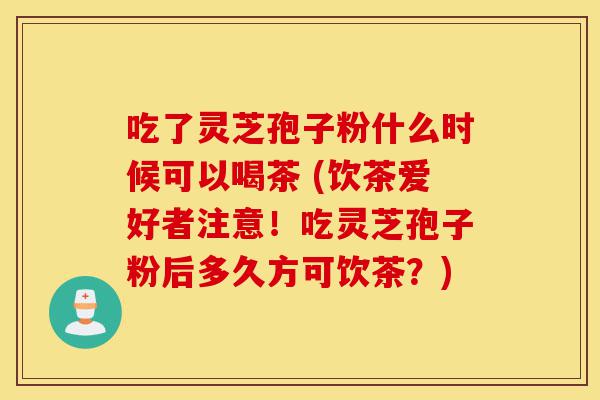 吃了灵芝孢子粉什么时候可以喝茶 (饮茶爱好者注意!吃灵芝孢子粉后多久方可饮茶?)-第1张图片-灵芝之家 吃了灵芝孢子粉什么时候可以喝茶 (饮茶爱好者注意!吃灵芝孢子粉后多久方可饮茶?)-第1张图片-灵芝之家