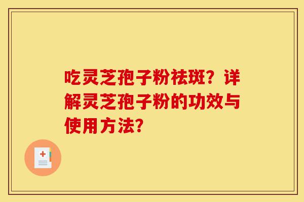 吃灵芝孢子粉祛斑？详解灵芝孢子粉的功效与使用方法？-第1张图片-灵芝之家
