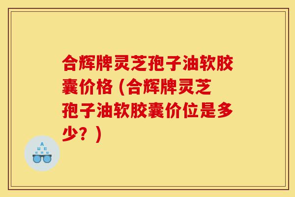 合辉牌灵芝孢子油软胶囊价格 (合辉牌灵芝孢子油软胶囊价位是多少?)-第1张图片-灵芝之家 合辉牌灵芝孢子油软胶囊价格 (合辉牌灵芝孢子油软胶囊价位是多少?)-第1张图片-灵芝之家