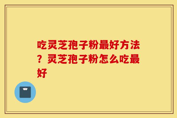 吃灵芝孢子粉最好方法?灵芝孢子粉怎么吃最好-第1张图片-灵芝之家 吃灵芝孢子粉最好方法?灵芝孢子粉怎么吃最好-第1张图片-灵芝之家