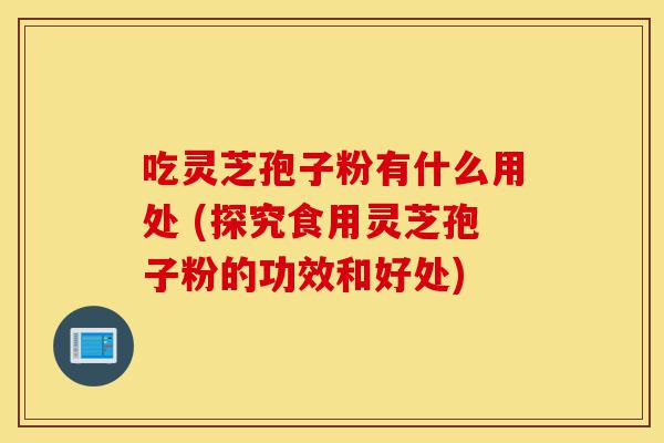 吃灵芝孢子粉有什么用处 (探究食用灵芝孢子粉的功效和好处)-第1张图片-灵芝之家 吃灵芝孢子粉有什么用处 (探究食用灵芝孢子粉的功效和好处)-第1张图片-灵芝之家