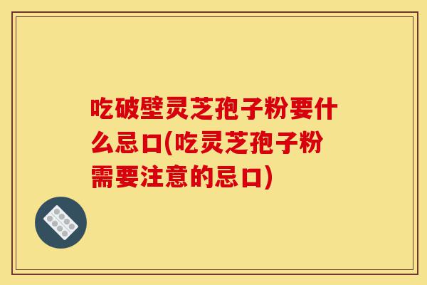 吃破壁灵芝孢子粉要什么忌口(吃灵芝孢子粉需要注意的忌口)-第1张图片-灵芝之家 吃破壁灵芝孢子粉要什么忌口(吃灵芝孢子粉需要注意的忌口)-第1张图片-灵芝之家