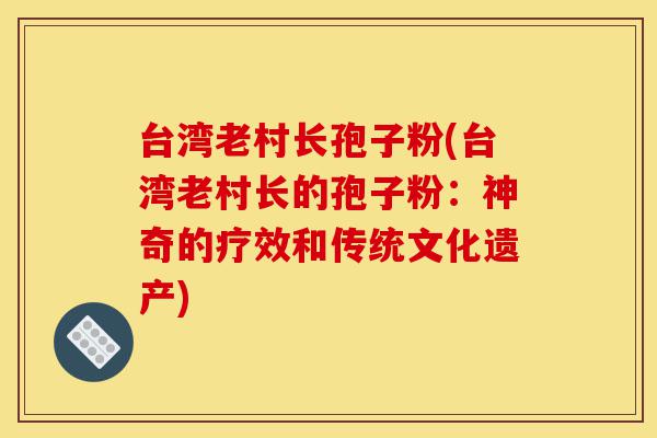 台湾老村长孢子粉(台湾老村长的孢子粉:神奇的疗效和传统文化遗产)-第1张图片-灵芝之家 台湾老村长孢子粉(台湾老村长的孢子粉:神奇的疗效和传统文化遗产)-第1张图片-灵芝之家