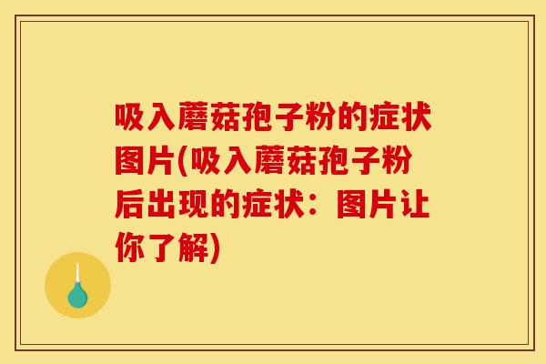 吸入蘑菇孢子粉的症状图片(吸入蘑菇孢子粉后出现的症状：图片让你了解)-第1张图片-灵芝之家