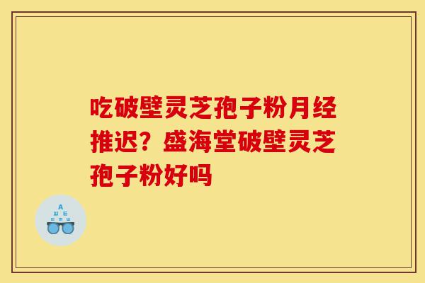 吃破壁灵芝孢子粉月经推迟?盛海堂破壁灵芝孢子粉好吗-第1张图片-灵芝之家 吃破壁灵芝孢子粉月经推迟?盛海堂破壁灵芝孢子粉好吗-第1张图片-灵芝之家