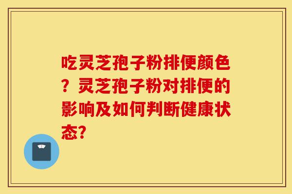 吃灵芝孢子粉排便颜色？灵芝孢子粉对排便的影响及如何判断健康状态？-第1张图片-灵芝之家