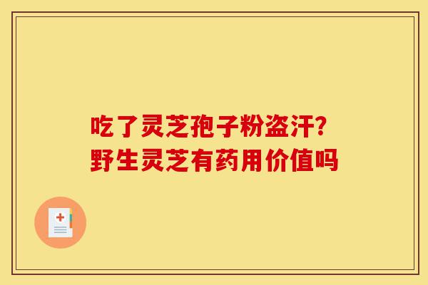 吃了灵芝孢子粉盗汗?野生灵芝有药用价值吗-第1张图片-灵芝之家 吃了灵芝孢子粉盗汗?野生灵芝有药用价值吗-第1张图片-灵芝之家